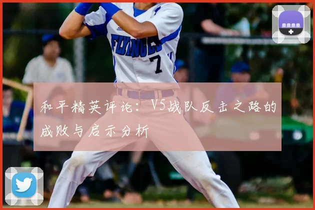 和平精英评论：V5战队反击之路的成败与启示分析