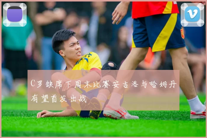 C罗缺席下周末比赛安吉洛与哈姆丹有望首发出战
