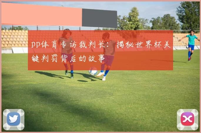 pp体育专访裁判长：揭秘世界杯关键判罚背后的故事