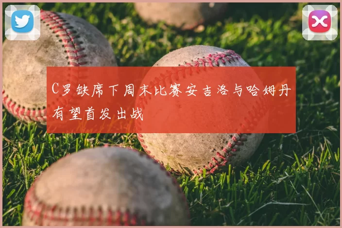 C罗缺席下周末比赛安吉洛与哈姆丹有望首发出战