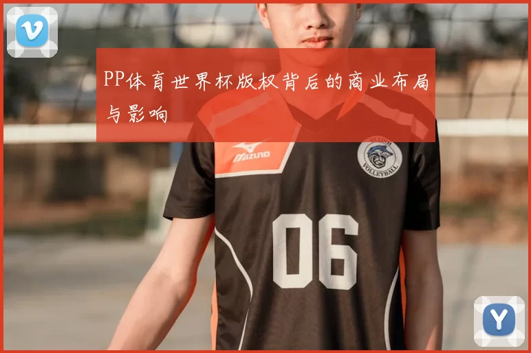 PP体育世界杯版权背后的商业布局与影响