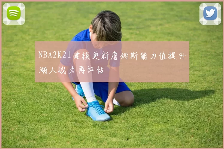 NBA2K21建模更新詹姆斯能力值提升湖人战力再评估