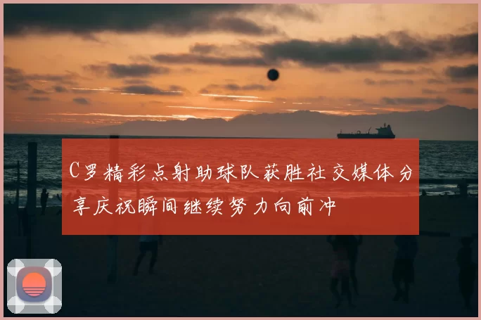 C罗精彩点射助球队获胜社交媒体分享庆祝瞬间继续努力向前冲