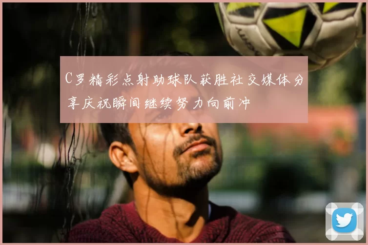 C罗精彩点射助球队获胜社交媒体分享庆祝瞬间继续努力向前冲