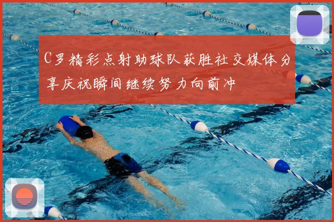 C罗精彩点射助球队获胜社交媒体分享庆祝瞬间继续努力向前冲