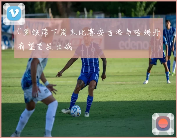 C罗缺席下周末比赛安吉洛与哈姆丹有望首发出战