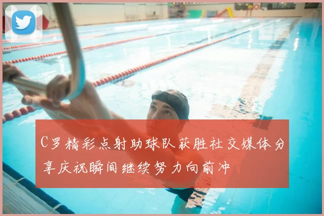 C罗精彩点射助球队获胜社交媒体分享庆祝瞬间继续努力向前冲