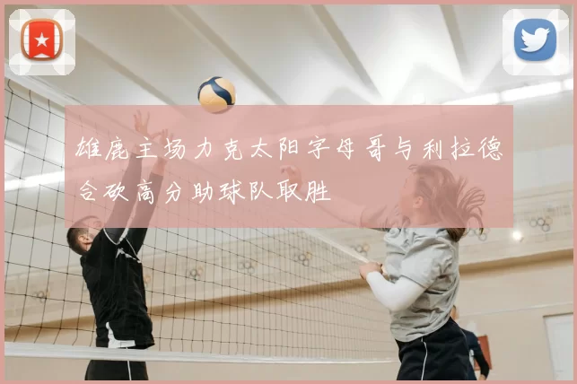 雄鹿主场力克太阳字母哥与利拉德合砍高分助球队取胜