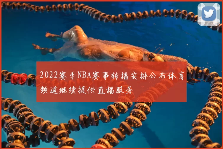 2022赛季NBA赛事转播安排公布体育频道继续提供直播服务