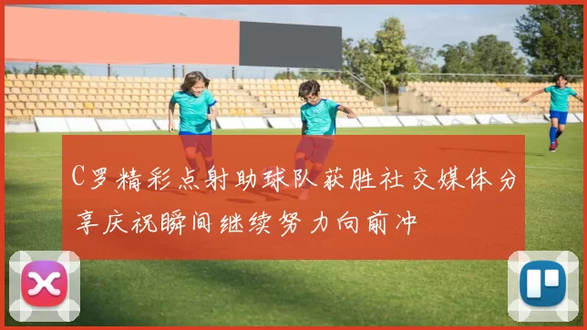 C罗精彩点射助球队获胜社交媒体分享庆祝瞬间继续努力向前冲