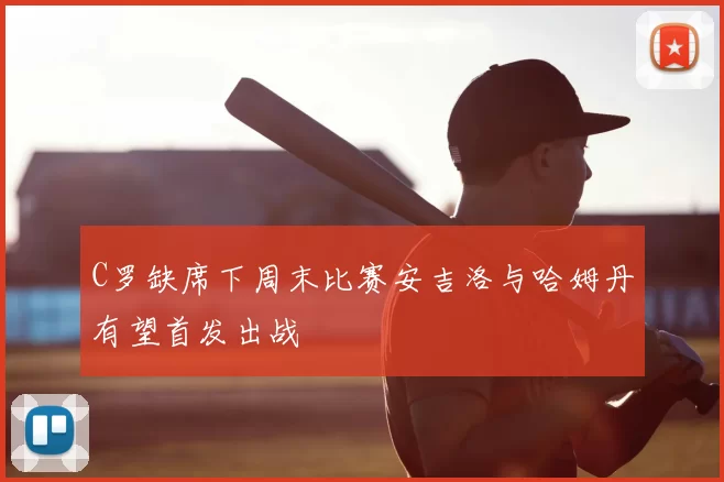 C罗缺席下周末比赛安吉洛与哈姆丹有望首发出战