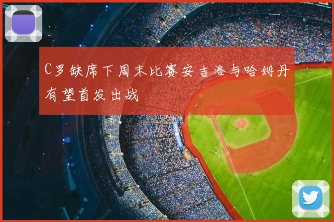 C罗缺席下周末比赛安吉洛与哈姆丹有望首发出战