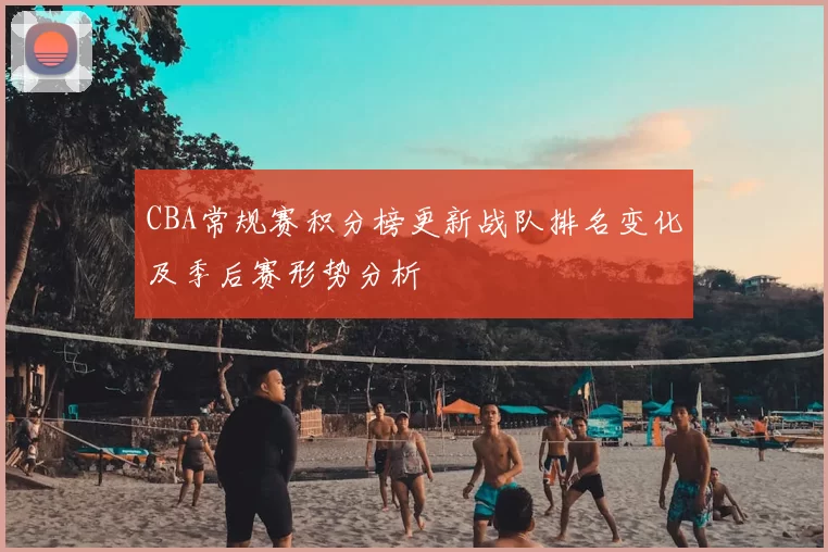 CBA常规赛积分榜更新战队排名变化及季后赛形势分析