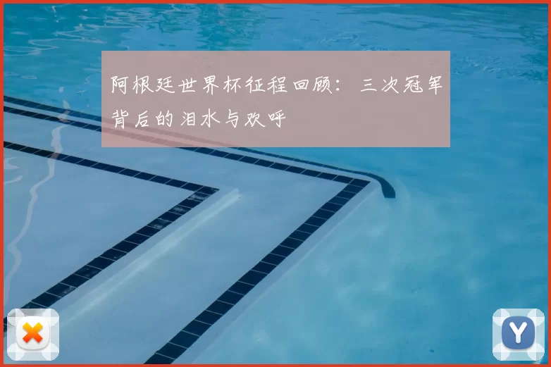 阿根廷世界杯征程回顾：三次冠军背后的泪水与欢呼