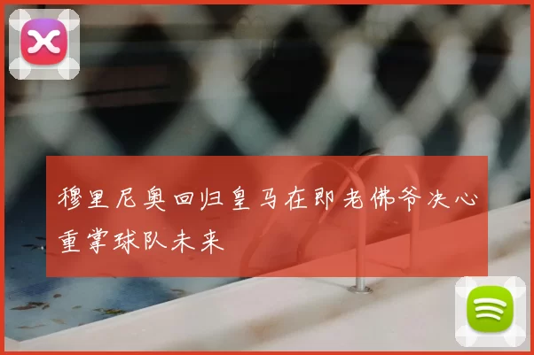 穆里尼奥回归皇马在即老佛爷决心重掌球队未来