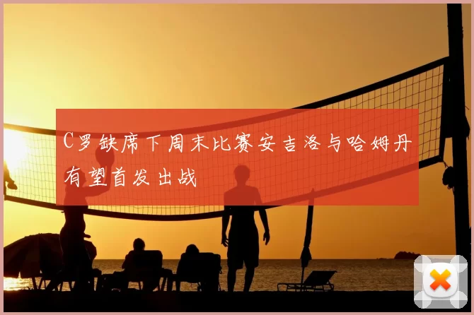 C罗缺席下周末比赛安吉洛与哈姆丹有望首发出战