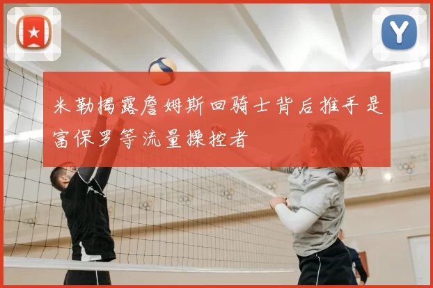米勒揭露詹姆斯回骑士背后推手是富保罗等流量操控者