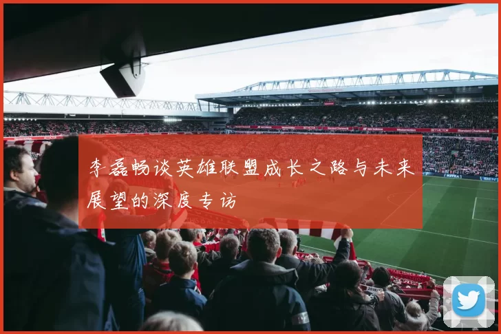 李磊畅谈英雄联盟成长之路与未来展望的深度专访