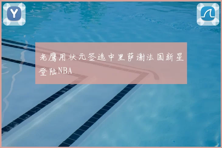 老鹰用状元签选中里萨谢法国新星登陆NBA