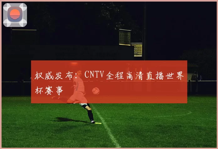 权威发布：CNTV全程高清直播世界杯赛事