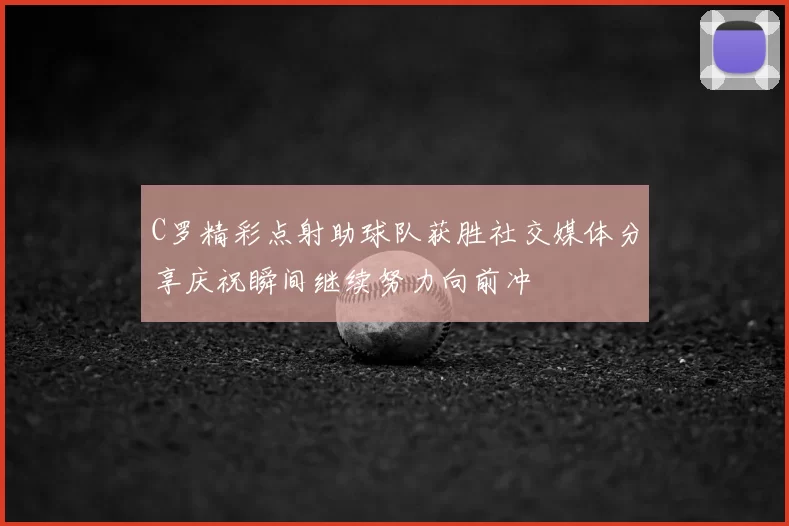 C罗精彩点射助球队获胜社交媒体分享庆祝瞬间继续努力向前冲