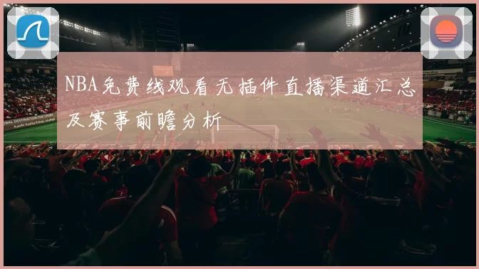 NBA免费线观看无插件直播渠道汇总及赛事前瞻分析