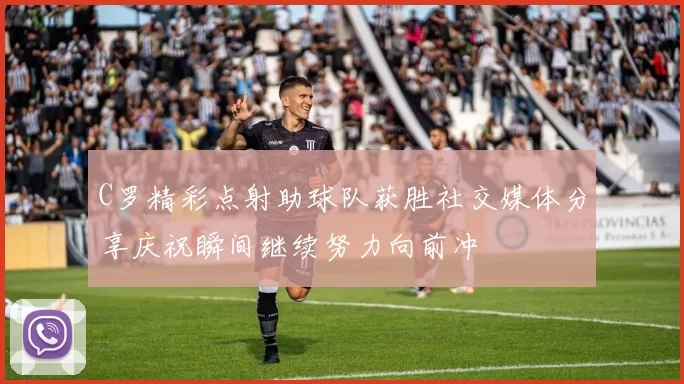 C罗精彩点射助球队获胜社交媒体分享庆祝瞬间继续努力向前冲