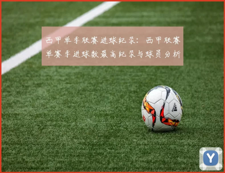 西甲单季联赛进球纪录:西甲联赛单赛季进球数最高纪录与球员分析