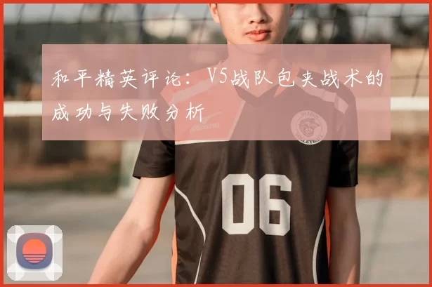 和平精英评论：V5战队包夹战术的成功与失败分析