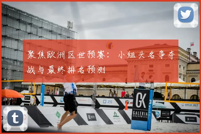聚焦欧洲区世预赛：小组头名争夺战与最终排名预测