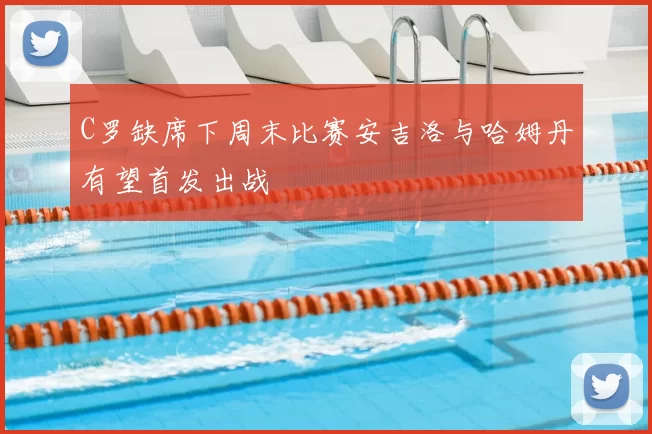 C罗缺席下周末比赛安吉洛与哈姆丹有望首发出战