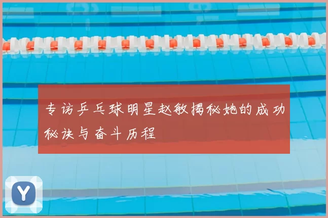 专访乒乓球明星赵敏揭秘她的成功秘诀与奋斗历程