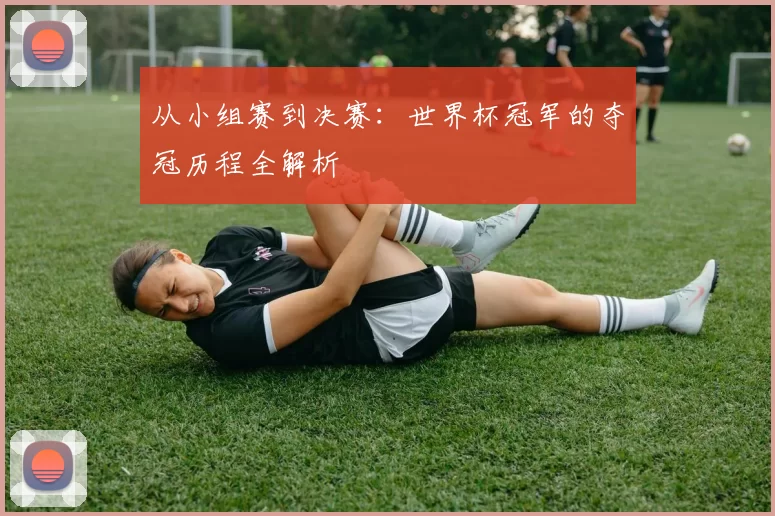 从小组赛到决赛:世界杯冠军的夺冠历程全解析