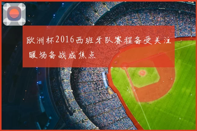 欧洲杯2016西班牙队赛程备受关注 暖场备战成焦点