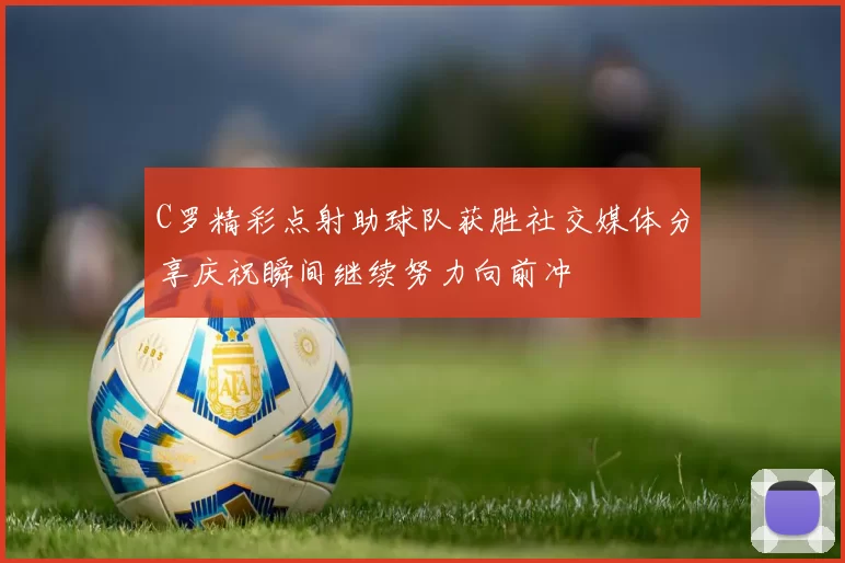 C罗精彩点射助球队获胜社交媒体分享庆祝瞬间继续努力向前冲