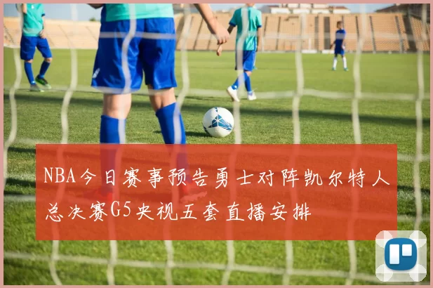 NBA今日赛事预告勇士对阵凯尔特人总决赛G5央视五套直播安排