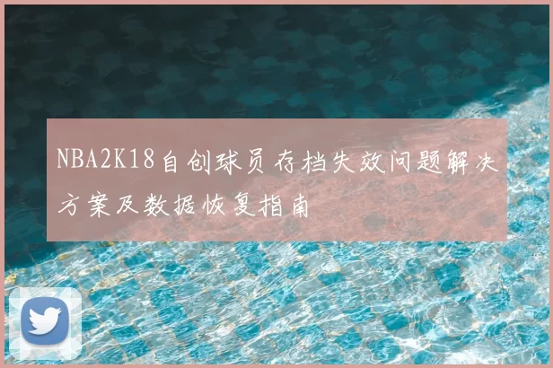 NBA2K18自创球员存档失效问题解决方案及数据恢复指南