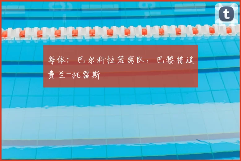 每体：巴尔科拉若离队，巴黎将追费兰-托雷斯
