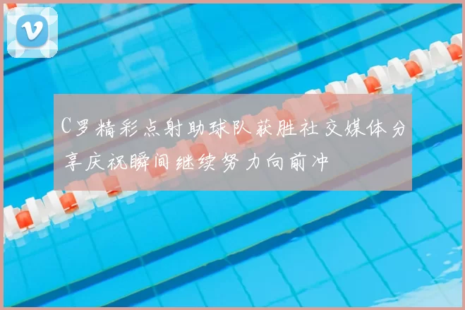 C罗精彩点射助球队获胜社交媒体分享庆祝瞬间继续努力向前冲