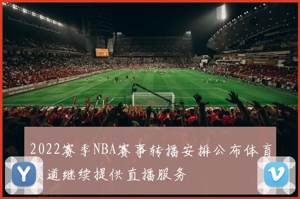 2022赛季NBA赛事转播安排公布体育频道继续提供直播服务