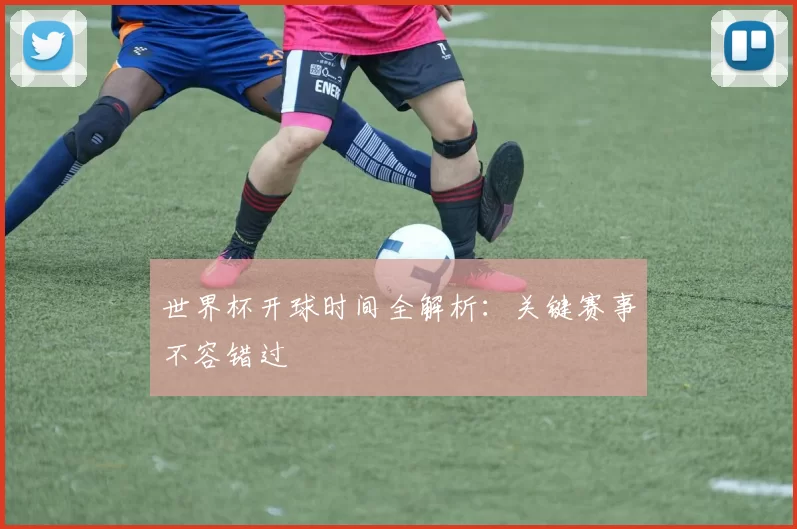 世界杯开球时间全解析:关键赛事不容错过