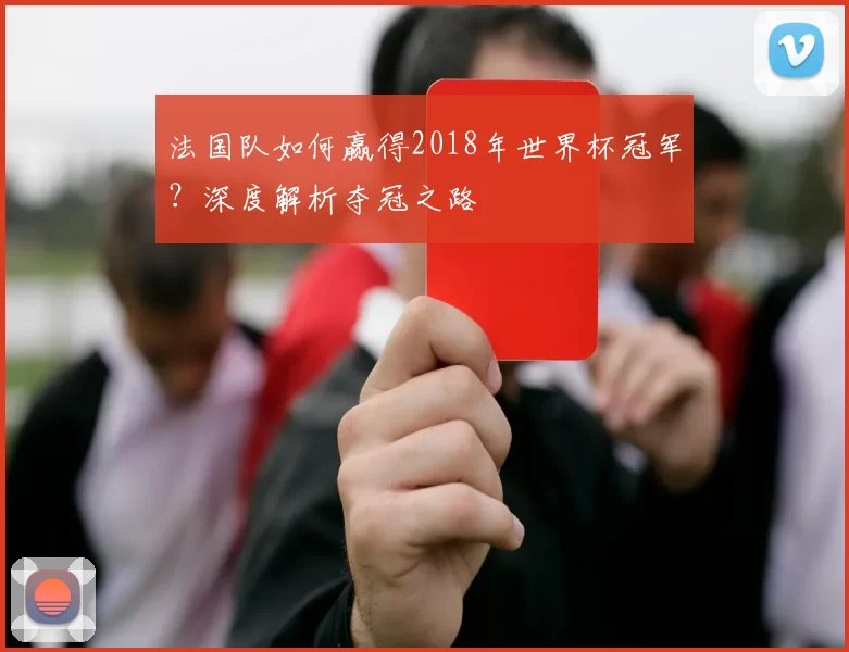 法国队如何赢得2018年世界杯冠军？深度解析夺冠之路