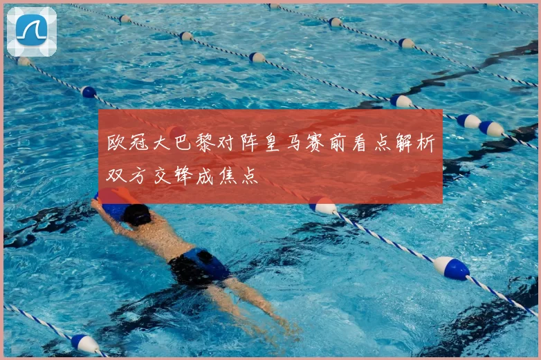 欧冠大巴黎对阵皇马赛前看点解析双方交锋成焦点