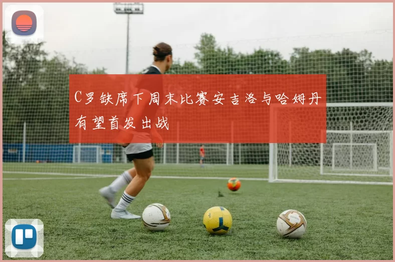 C罗缺席下周末比赛安吉洛与哈姆丹有望首发出战