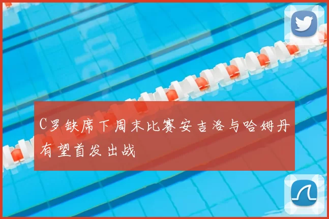 C罗缺席下周末比赛安吉洛与哈姆丹有望首发出战