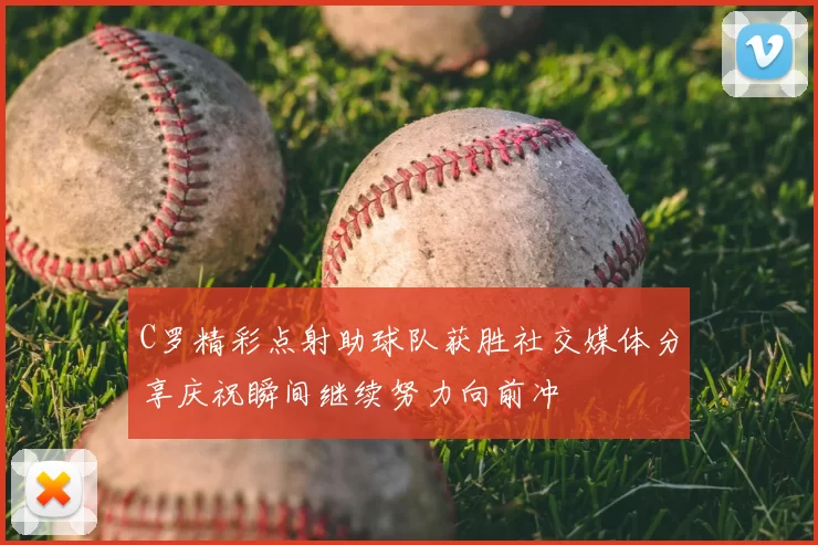 C罗精彩点射助球队获胜社交媒体分享庆祝瞬间继续努力向前冲
