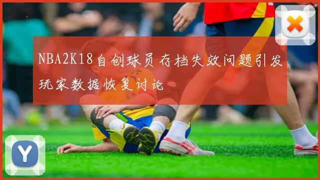 NBA2K18自创球员存档失效问题引发玩家数据恢复讨论