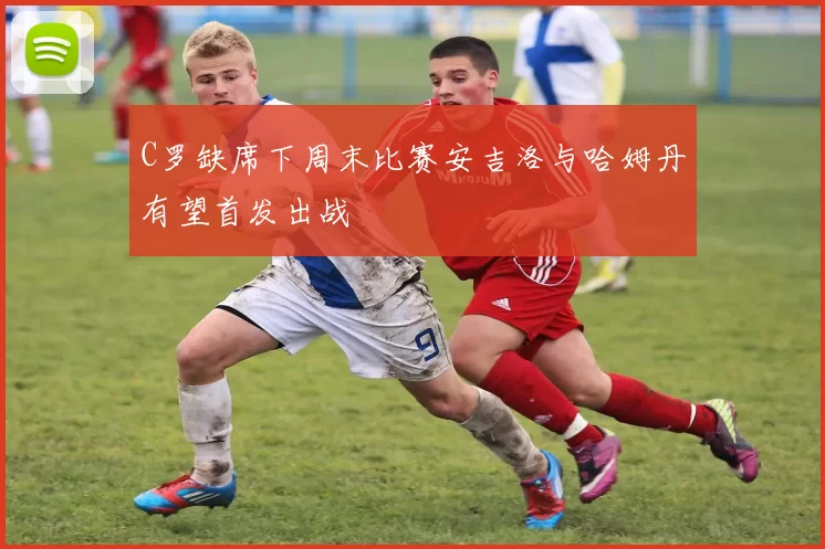 C罗缺席下周末比赛安吉洛与哈姆丹有望首发出战