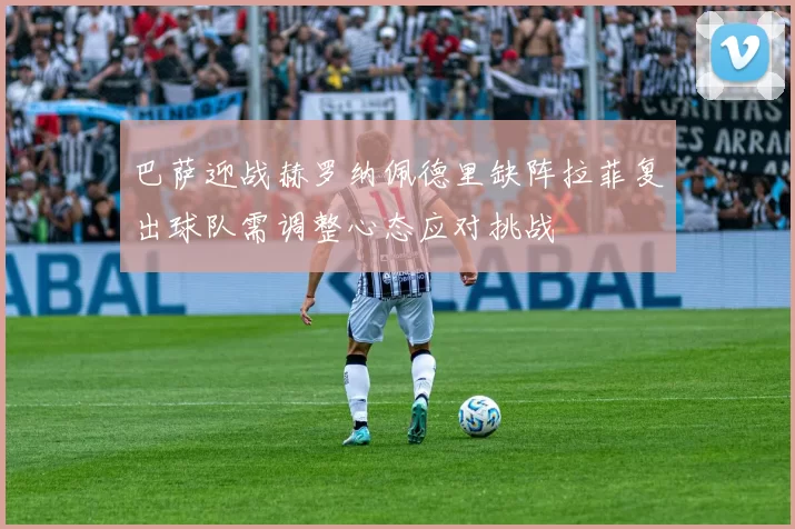 巴萨迎战赫罗纳佩德里缺阵拉菲复出球队需调整心态应对挑战